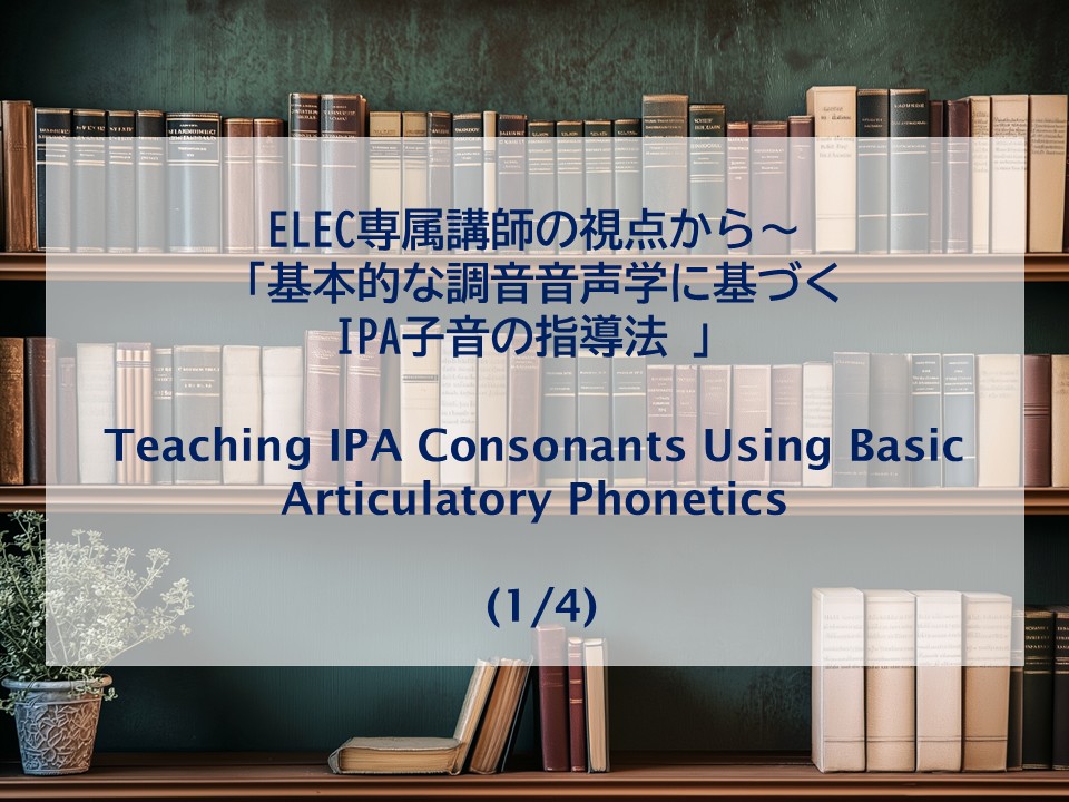 ELEC専属講師の視点から～「基本的な調音音声学に基づくIPA子音の指導法」(1/4) Teaching IPA Consonants Using Basic Articulatory Phonetics（1/4）