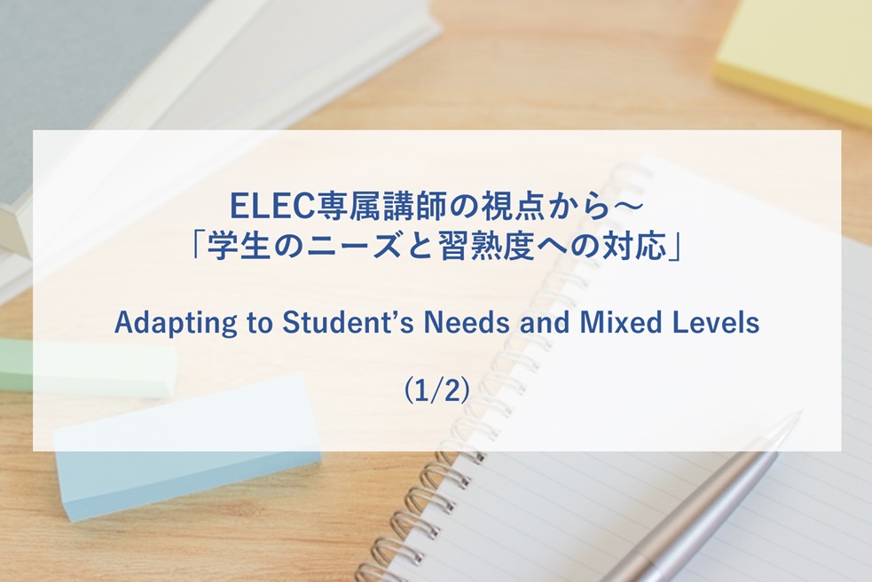 ELEC専属講師の視点から～「学生のニーズと習熟度への対応」(1/2) Adapting to Student’s Needs and Mixed Level (1/2)