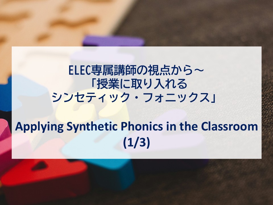 ELEC専属講師の視点から～「授業に取り入れるシンセティック・フォニックス」(1/3) Applying Synthetic Phonics in the Classroom (1/3)